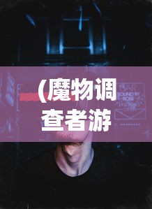 (魔物调查者游戏怎么玩)魔物调查者游戏，探险与策略的深度体验