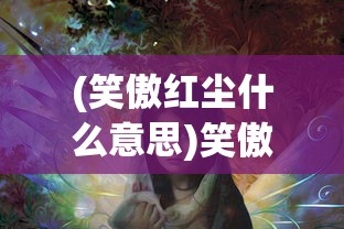(笑傲红尘什么意思)笑傲红尘，一曲江湖的传奇故事