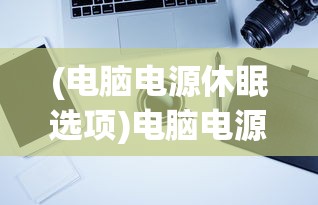 (电脑电源休眠选项)电脑电源休眠，深度解析与常见问题解答