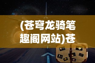 (苍穹龙骑笔趣阁网站)苍穹龙骑，笔趣阁中的奇幻之旅