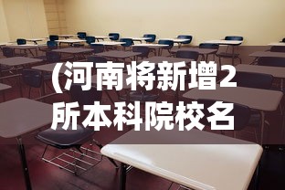 (河南将新增2所本科院校名单)河南将新增两所本科院校，教育发展的双刃剑效应分析