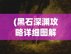 (黑石深渊攻略详细图解)黑石深渊攻略大全，探索未知领域的全面指南