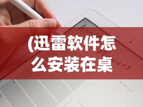 (迅雷软件怎么安装在桌面显示)迅雷软件如何轻松安装在桌面？详细步骤与常见问答解析