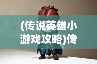 (传说英雄小游戏攻略)传说英雄小游戏，重温经典，探索英雄传说