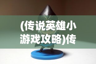 (传说英雄小游戏攻略)传说英雄小游戏，重温经典，探索英雄传说