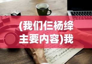 (我们仨杨绛主要内容)我们仨，杨绛的家庭情感与生活哲学