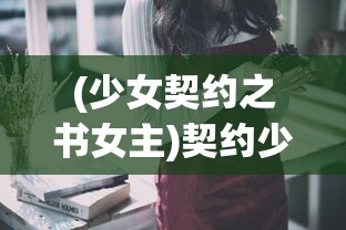 (少女契约之书女主)契约少女的浪漫与现实，恶意写书人的挑战
