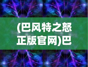 (巴风特之怒正版官网)巴风特之怒正版App，游戏新纪元的前瞻之作