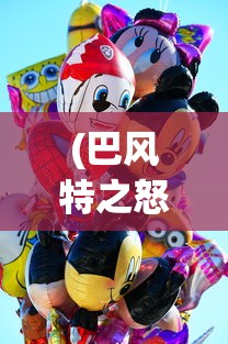 (巴风特之怒正版官网)巴风特之怒正版App，游戏新纪元的前瞻之作