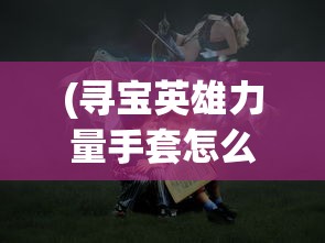 (寻宝英雄力量手套怎么获得)寻宝英雄的力量手套，神秘手套的传奇之旅