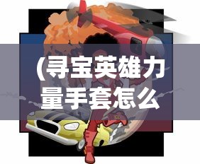 (寻宝英雄力量手套怎么获得)寻宝英雄的力量手套，神秘手套的传奇之旅