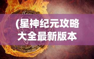 (星神纪元攻略大全最新版本)星神纪元攻略大全最新详解及常见问答（FAQ）
