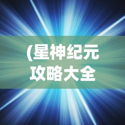 (星神纪元攻略大全最新版本)星神纪元攻略大全最新详解及常见问答（FAQ）