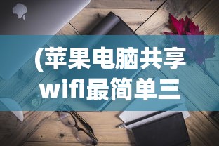(苹果电脑共享wifi最简单三个步骤)苹果电脑共享WiFi，轻松实现网络互联的最佳实践
