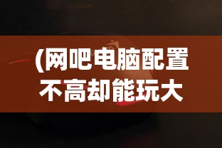 (网吧电脑配置不高却能玩大型游戏怎么办)网吧电脑配置不高却能玩大型游戏，奥秘何在？