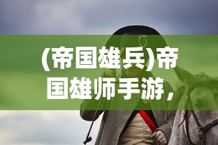 (帝国雄兵)帝国雄师手游，战略与荣耀的战场