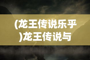 (龙王传说乐乎)龙王传说与Tickle吧，一场神秘的冒险之旅