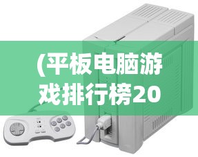(平板电脑游戏排行榜2024)平板电脑游戏排行榜758，热门游戏分析与介绍