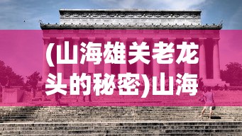 (山海雄关老龙头的秘密)山海雄关，自然与人文的壮丽交汇