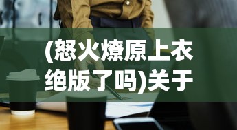 (怒火燎原上衣绝版了吗)关于怒火燎原上衣是否绝版的探讨