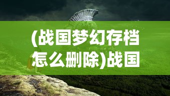 (战国梦幻存档怎么删除)战国梦幻存档，探寻古代战略游戏的背后故事