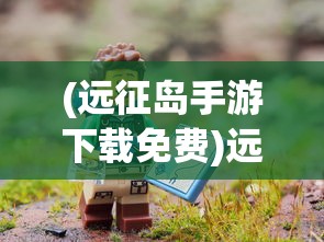 (远征岛手游下载免费)远征岛手游，探索未知世界的奇幻冒险之旅