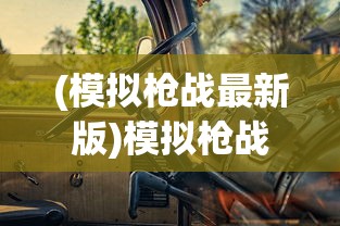 (模拟枪战最新版)模拟枪战老版本，怀旧与经典的枪战体验再探