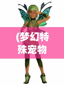 (梦幻特殊宠物精灵泡泡)特殊宠物泡泡精灵，神秘生物的魅力与独特之处