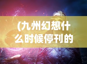 (九州幻想什么时候停刊的)九州幻想，探索奇幻世界的多元魅力