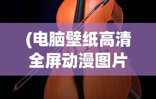 (电脑壁纸高清全屏动漫图片)电脑壁纸高清全屏动漫，精选与赏析