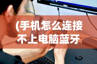(手机怎么连接不上电脑蓝牙)手机连接电脑失败的常见原因及解决方案