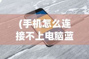 (手机怎么连接不上电脑蓝牙)手机连接电脑失败的常见原因及解决方案