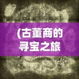 (古董商的寻宝之旅完整版)古董商的神秘寻宝之旅，揭开历史宝藏的面纱