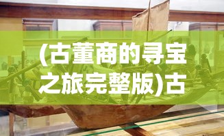(古董商的寻宝之旅完整版)古董商的神秘寻宝之旅，揭开历史宝藏的面纱