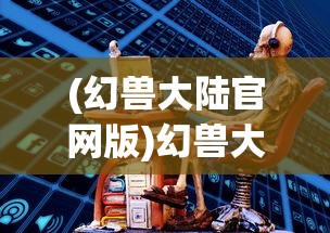 (幻兽大陆官网版)幻兽大陆官方网站，探索神秘世界的门户