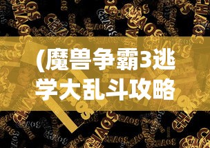 (魔兽争霸3逃学大乱斗攻略大全)魔兽争霸3逃学大乱斗攻略大全及常见问题解答
