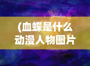 (血蝶是什么动漫人物图片)血蝶，神秘动漫人物探秘