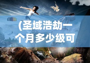 (圣域浩劫一个月多少级可以打)圣域浩劫一个月能升多少级，揭秘游戏等级提升的秘密