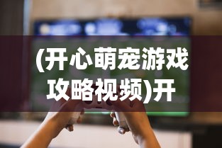 (开心萌宠游戏攻略视频)开心萌宠游戏攻略大全及常见问答（FAQ）