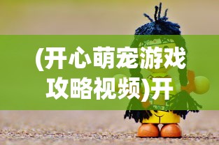 (开心萌宠游戏攻略视频)开心萌宠游戏攻略大全及常见问答（FAQ）