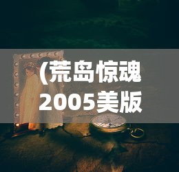 (荒岛惊魂2005美版)荒岛惊魂，生存挑战与心理挣扎的交织