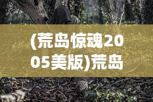 (荒岛惊魂2005美版)荒岛惊魂，生存挑战与心理挣扎的交织