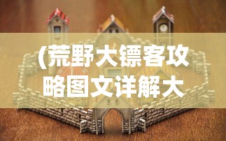 (荒野大镖客攻略图文详解大全)荒野大镖客攻略图文详解及常见问题解答