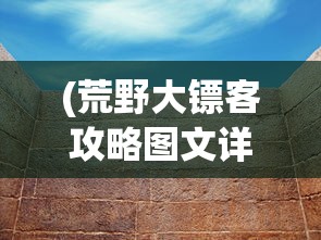(荒野大镖客攻略图文详解大全)荒野大镖客攻略图文详解及常见问题解答