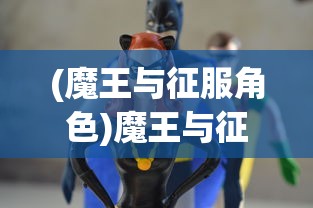 (魔王与征服角色)魔王与征服英雄，一场史诗般的冒险之旅