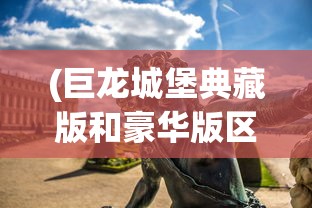 (巨龙城堡典藏版和豪华版区别)巨龙城堡典藏版和豪华版，游戏玩家的梦幻之选