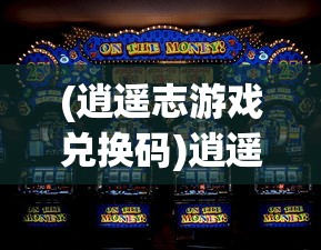 (逍遥志游戏兑换码)逍遥志游戏，探索奇幻世界的无尽乐趣