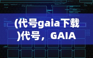 (代号gaia下载)代号，GAIA——探寻未来科技与文明的融合之路