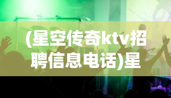 (星空传奇ktv招聘信息电话)星空传奇KTV招聘启事，探寻娱乐业新星的机会来临