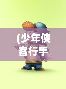 (少年侠客行手游兑换码最新)少年侠客行手游，古风侠客之旅的沉浸式体验